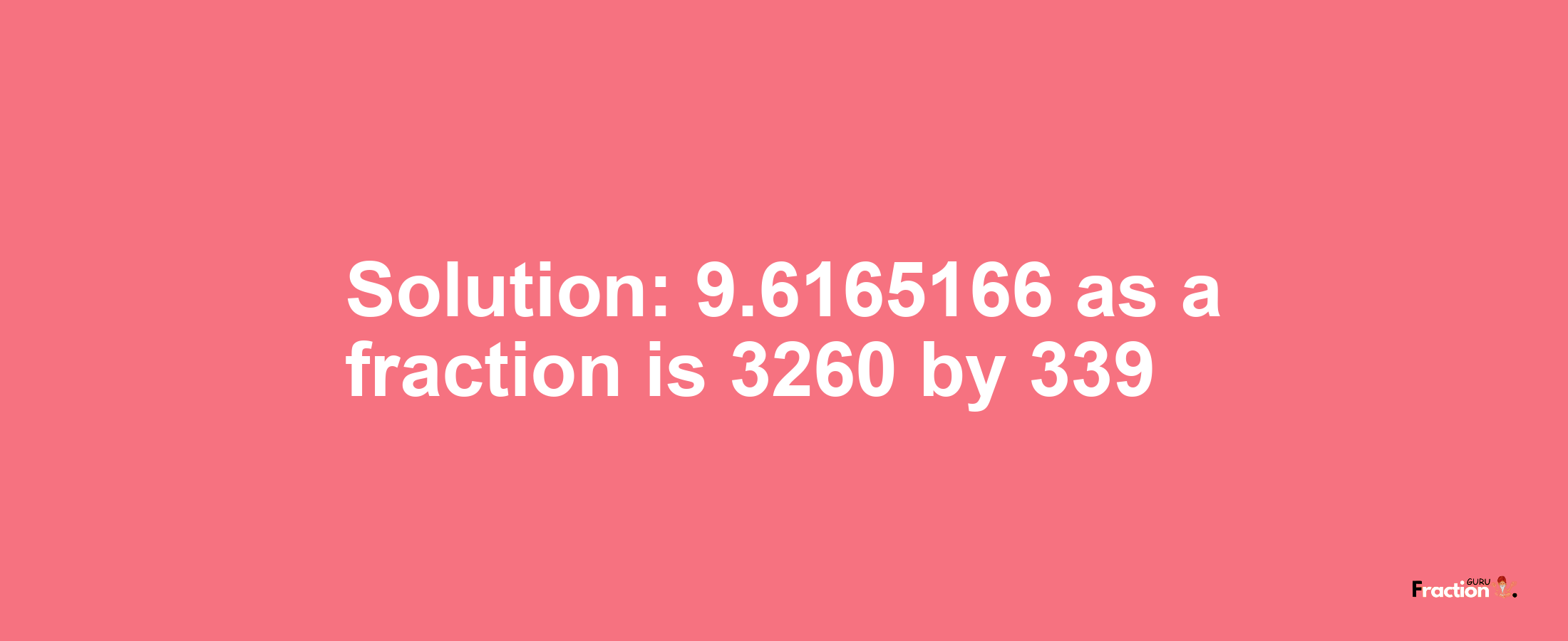 Solution:9.6165166 as a fraction is 3260/339